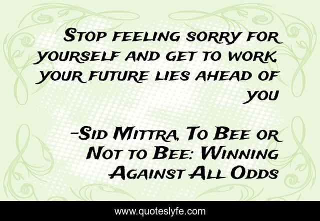 Stop feeling sorry for yourself and get to work, your future lies ahead of you