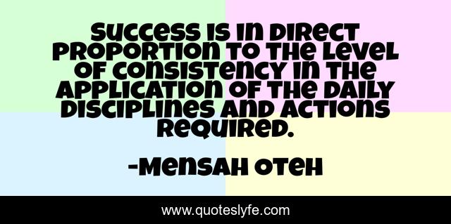 Success is in direct proportion to the level of consistency in the application of the daily disciplines and actions required.