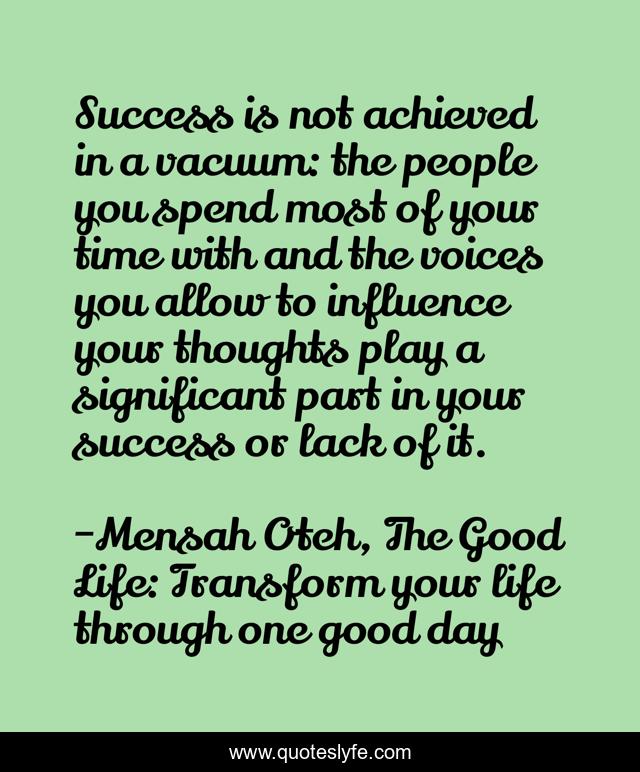 Success is not achieved in a vacuum: the people you spend most of your time with and the voices you allow to influence your thoughts play a significant part in your success or lack of it.