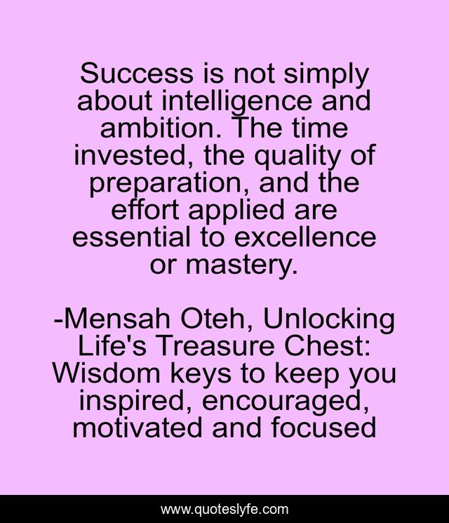 Success is not simply about intelligence and ambition. The time invested, the quality of preparation, and the effort applied are essential to excellence or mastery.