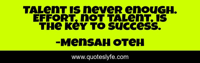 Talent is never enough. Effort, not talent, is the key to success.