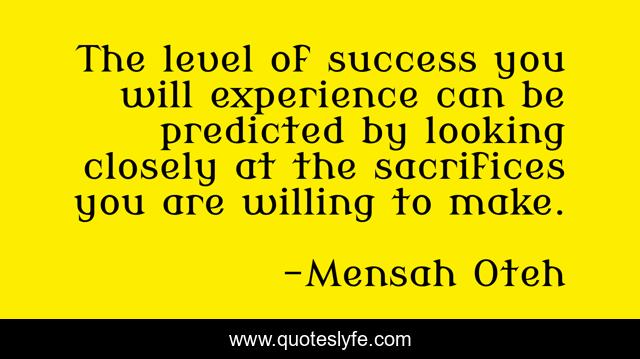 The level of success you will experience can be predicted by looking closely at the sacrifices you are willing to make.