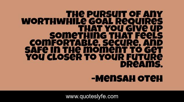 The pursuit of any worthwhile goal requires that you give up something that feels comfortable, secure, and safe in the moment to get you closer to your future dreams.