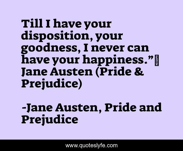 Till I have your disposition, your goodness, I never can have your happiness.”~ Jane Austen (Pride & Prejudice)