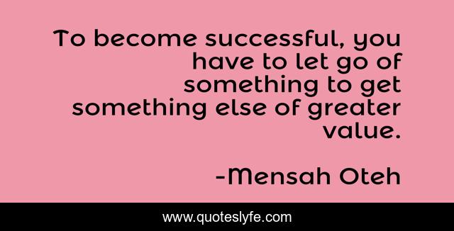 To become successful, you have to let go of something to get something else of greater value.