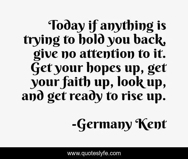 Today if anything is trying to hold you back, give no attention to it. Get your hopes up, get your faith up, look up, and get ready to rise up.