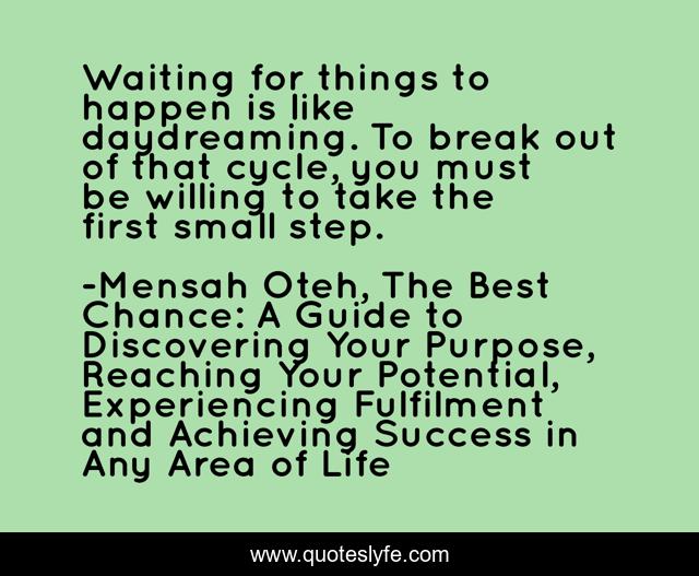 Waiting for things to happen is like daydreaming. To break out of that cycle, you must be willing to take the first small step.