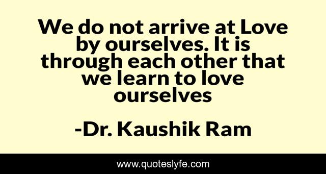We do not arrive at Love by ourselves. It is through each other that we learn to love ourselves