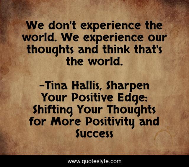 We don't experience the world. We experience our thoughts and think that's the world.