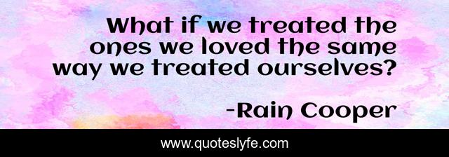 What if we treated the ones we loved the same way we treated ourselves?