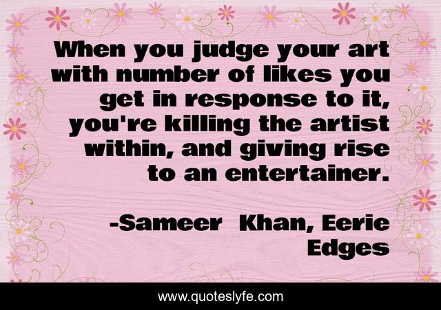 When you judge your art with number of likes you get in response to it, you're killing the artist within, and giving rise to an entertainer.