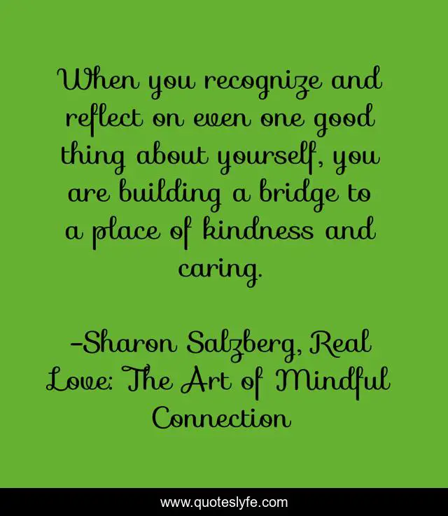 When you recognize and reflect on even one good thing about yourself, you are building a bridge to a place of kindness and caring.