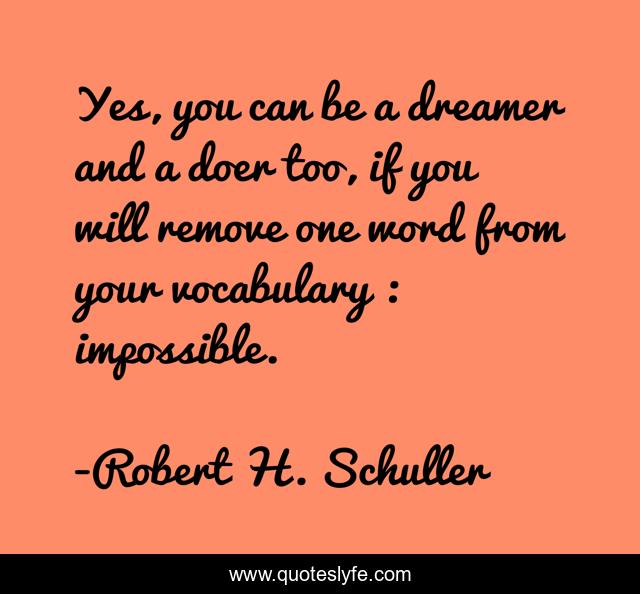 Yes, you can be a dreamer and a doer too, if you will remove one word from your vocabulary : impossible.