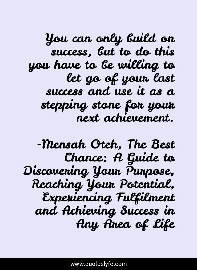 You can only build on success, but to do this you have to be willing to let go of your last success and use it as a stepping stone for your next achievement.