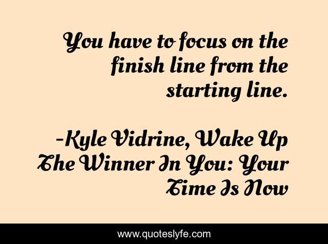 You have to focus on the finish line from the starting line.