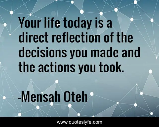 Your Life Today Is A Direct Reflection Of The Decisions You Made And T Quote By Mensah Oteh Quoteslyfe