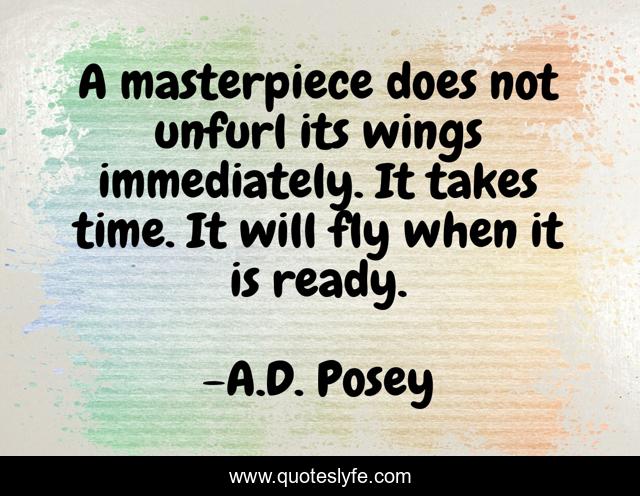 A masterpiece does not unfurl its wings immediately. It takes time. It will fly when it is ready.