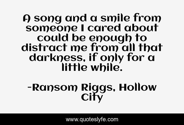 A song and a smile from someone I cared about could be enough to distract me from all that darkness, if only for a little while.