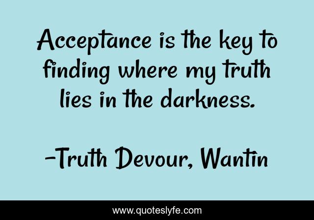 Acceptance is the key to finding where my truth lies in the darkness.