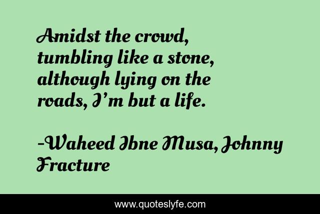 Amidst the crowd, tumbling like a stone, although lying on the roads, I’m but a life.