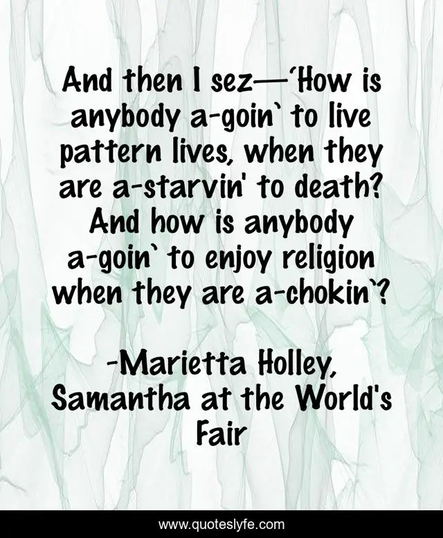 And then I sez—‘How is anybody a-goin’ to live pattern lives, when they are a-starvin' to death? And how is anybody a-goin’ to enjoy religion when they are a-chokin’?