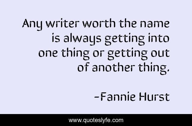Any writer worth the name is always getting into one thing or getting out of another thing.