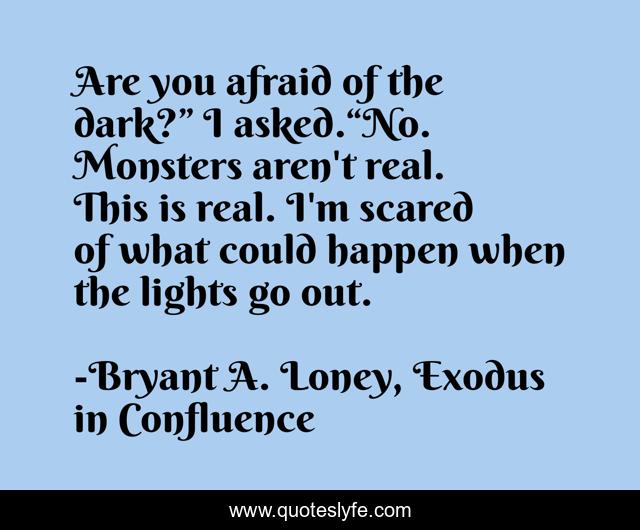 Are you afraid of the dark?” I asked.“No. Monsters aren't real. This is real. I'm scared of what could happen when the lights go out.