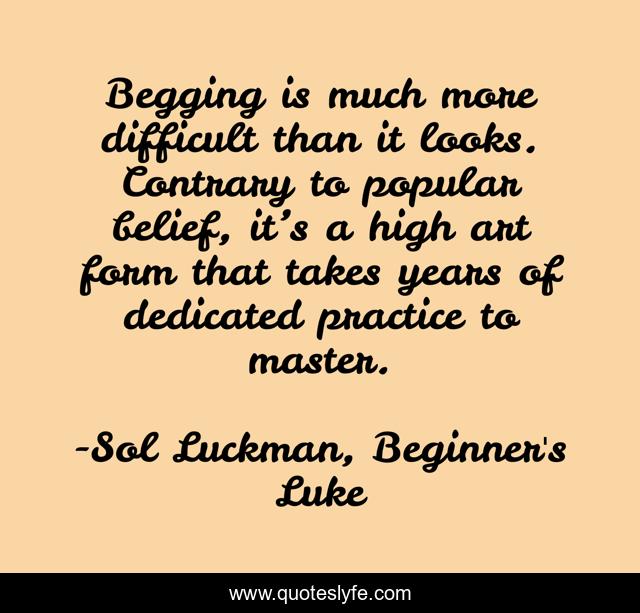 Begging is much more difficult than it looks. Contrary to popular belief, it’s a high art form that takes years of dedicated practice to master.