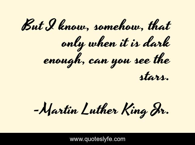 But I know, somehow, that only when it is dark enough, can you see the stars.