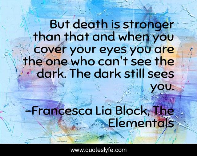 But death is stronger than that and when you cover your eyes you are the one who can't see the dark. The dark still sees you.