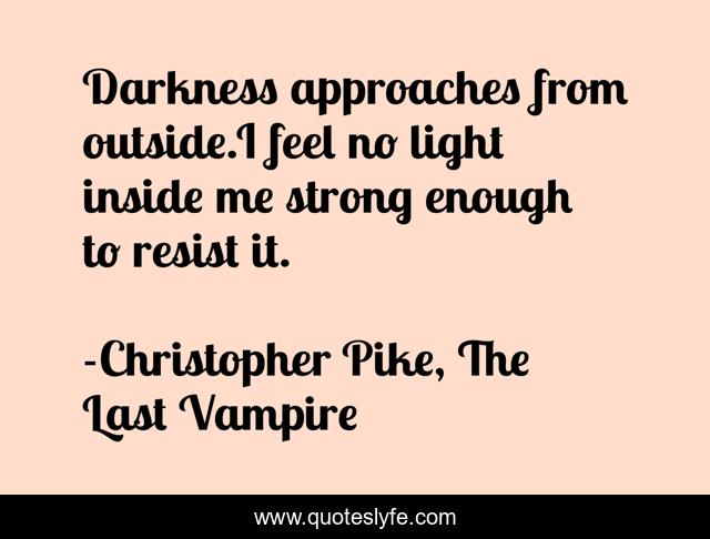 Darkness approaches from outside.I feel no light inside me strong enough to resist it.