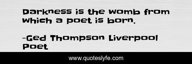 Darkness is the womb from which a poet is born.