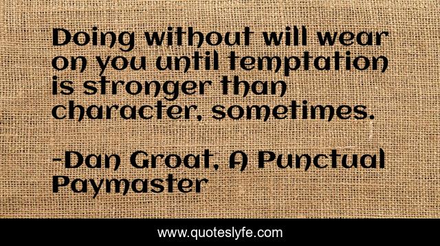 Doing without will wear on you until temptation is stronger than character, sometimes.