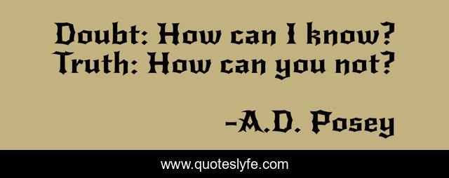 Doubt: How can I know? Truth: How can you not?