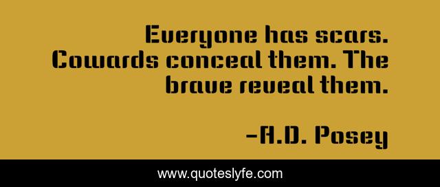 Everyone has scars. Cowards conceal them. The brave reveal them.