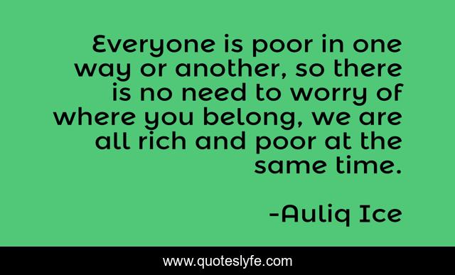 Everyone is poor in one way or another, so there is no need to worry of where you belong, we are all rich and poor at the same time.