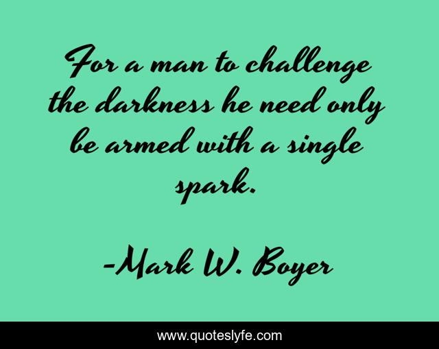 For a man to challenge the darkness he need only be armed with a single spark.