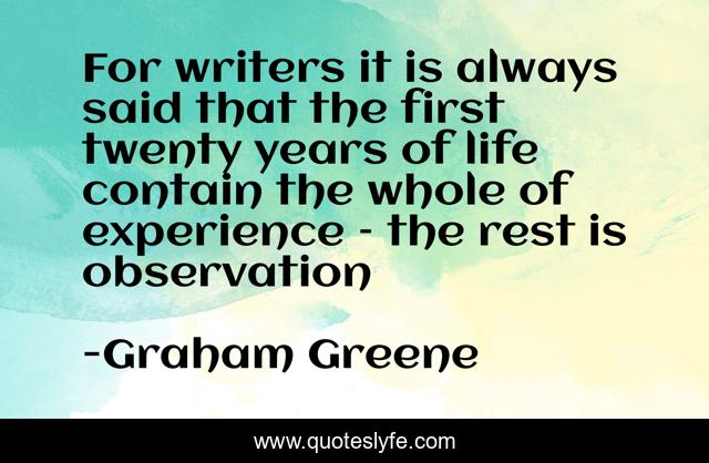 For writers it is always said that the first twenty years of life contain the whole of experience – the rest is observation
