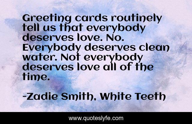 Greeting cards routinely tell us that everybody deserves love. No. Everybody deserves clean water. Not everybody deserves love all of the time.