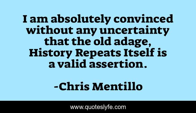 I am absolutely convinced without any uncertainty that the old adage, History Repeats Itself is a valid assertion.