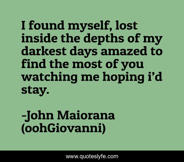 I found myself, lost inside the depths of my darkest days amazed to find the most of you watching me hoping i’d stay.