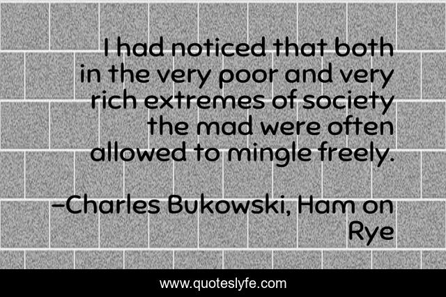 I had noticed that both in the very poor and very rich extremes of society the mad were often allowed to mingle freely.