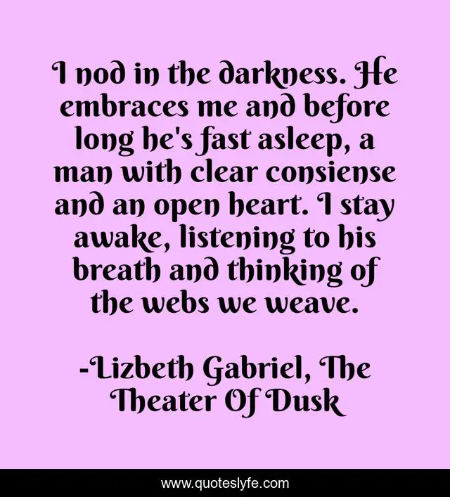 I nod in the darkness. He embraces me and before long he's fast asleep, a man with clear consiense and an open heart. I stay awake, listening to his breath and thinking of the webs we weave.