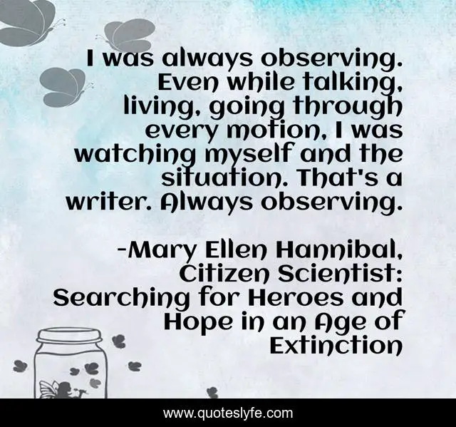 I was always observing. Even while talking, living, going through every motion, I was watching myself and the situation. That's a writer. Always observing.