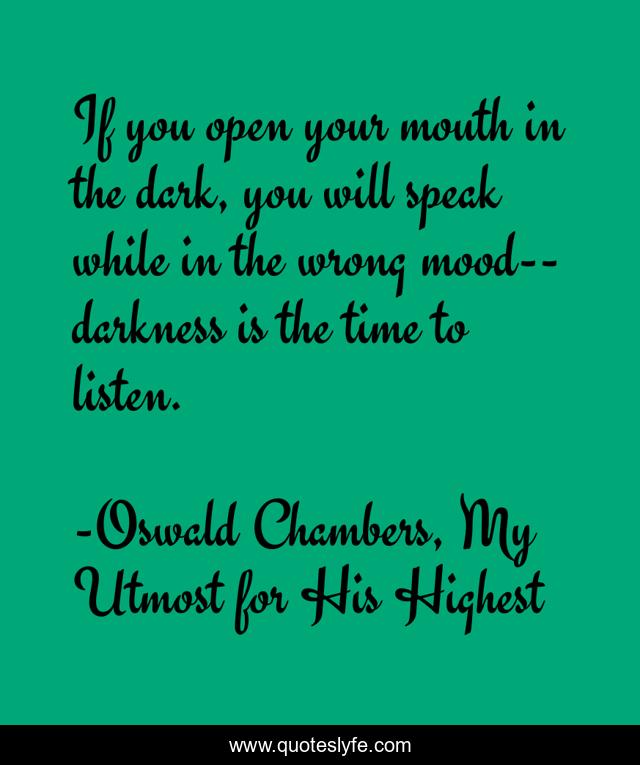 If you open your mouth in the dark, you will speak while in the wrong mood--darkness is the time to listen.