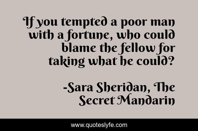 If you tempted a poor man with a fortune, who could blame the fellow for taking what he could?