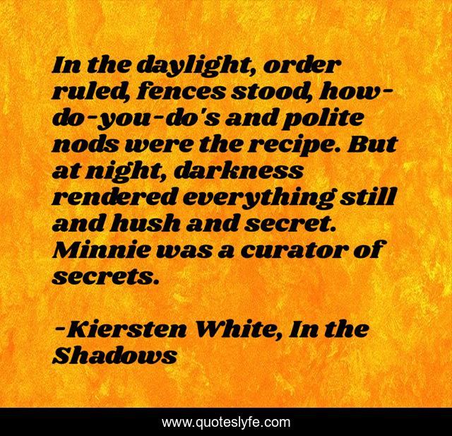 In the daylight, order ruled, fences stood, how-do-you-do's and polite nods were the recipe. But at night, darkness rendered everything still and hush and secret. Minnie was a curator of secrets.