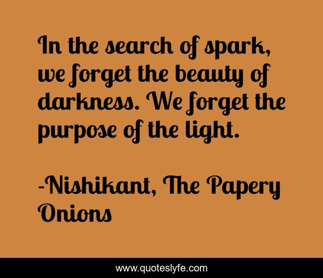 In the search of spark, we forget the beauty of darkness. We forget the purpose of the light.