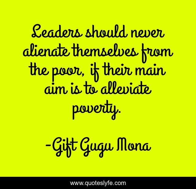 Leaders should never alienate themselves from the poor, if their main aim is to alleviate poverty.