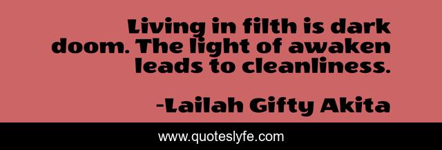 Living in filth is dark doom. The light of awaken leads to cleanliness.